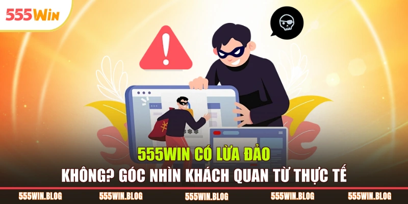 555WIN Có Lừa Đảo Không? Góc Nhìn Khách Quan Từ Thực Tế