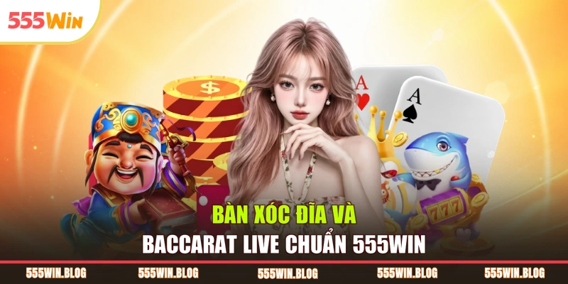 Bàn Xóc đĩa và Baccarat live chuẩn 555WIN