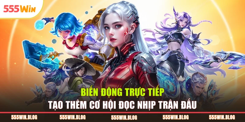 Biến động trực tiếp tạo thêm cơ hội đọc nhịp trận đấu