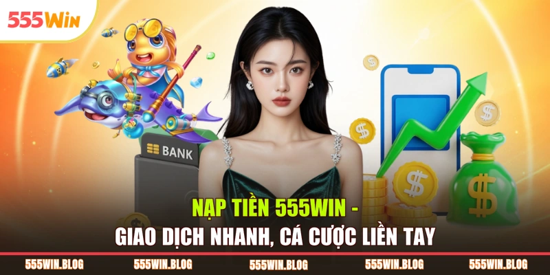 Nạp Tiền 555WIN – Giao Dịch Nhanh, Cá Cược Liền Tay