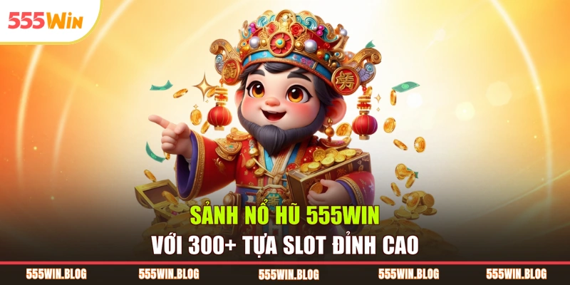 Sảnh nổ hũ 555WIN với 300+ tựa slot đỉnh cao