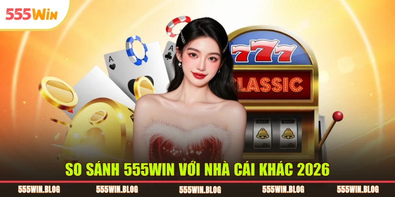 So sánh 555WIN với nhà cái khác 2026