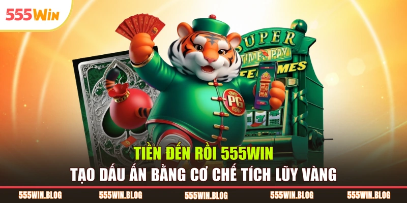 Tiền đến rồi 555WIN tạo dấu ấn bằng cơ chế tích lũy vàng