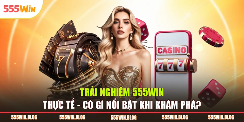 Trải Nghiệm 555WIN Thực Tế - Có Gì Nổi Bật Khi Khám Phá?